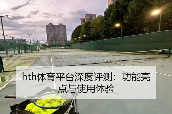 hth体育平台深度评测：功能亮点与使用体验